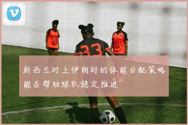 新西兰对上伊朗时的体能分配策略能否帮助球队稳定推进