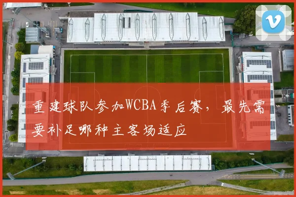 重建球队参加WCBA季后赛，最先需要补足哪种主客场适应
