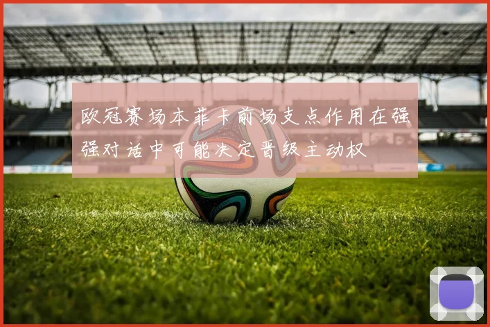 欧冠赛场本菲卡前场支点作用在强强对话中可能决定晋级主动权
