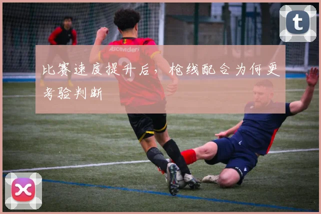 比赛速度提升后,枪线配合为何更考验判断