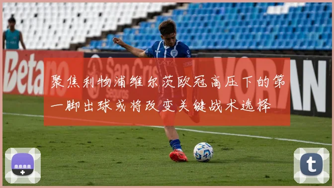 聚焦利物浦维尔茨欧冠高压下的第一脚出球或将改变关键战术选择