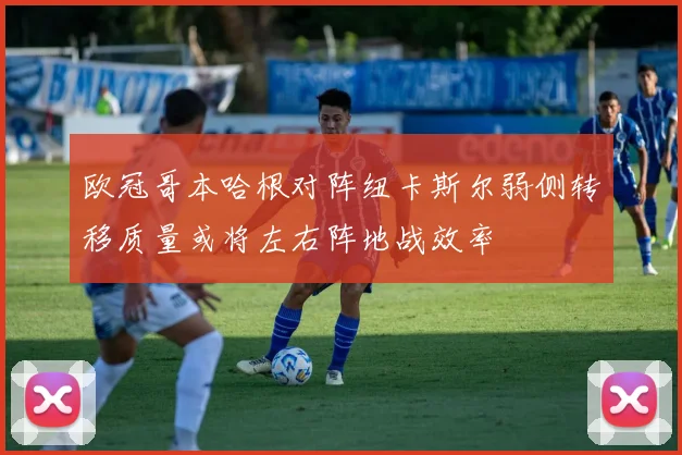 欧冠哥本哈根对阵纽卡斯尔弱侧转移质量或将左右阵地战效率