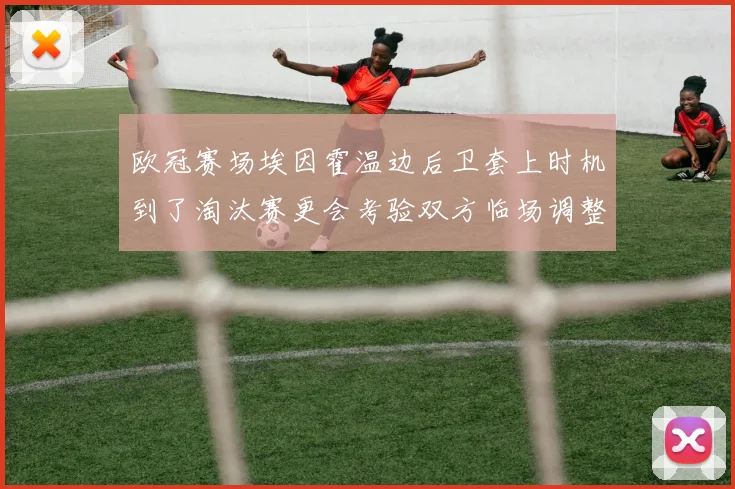 欧冠赛场埃因霍温边后卫套上时机到了淘汰赛更会考验双方临场调整