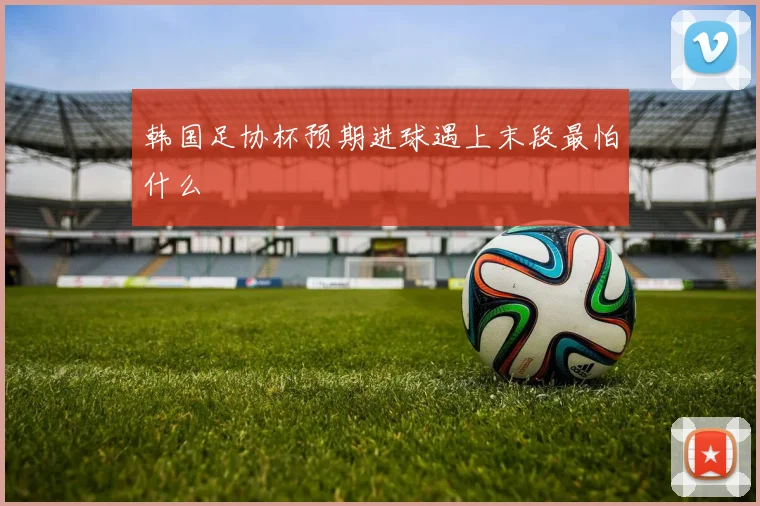韩国足协杯预期进球遇上末段最怕什么