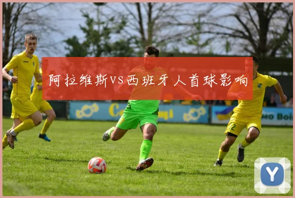 阿拉维斯vs西班牙人首球影响