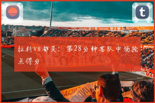 拉科vs都灵：第28分钟客队中场抢点得分