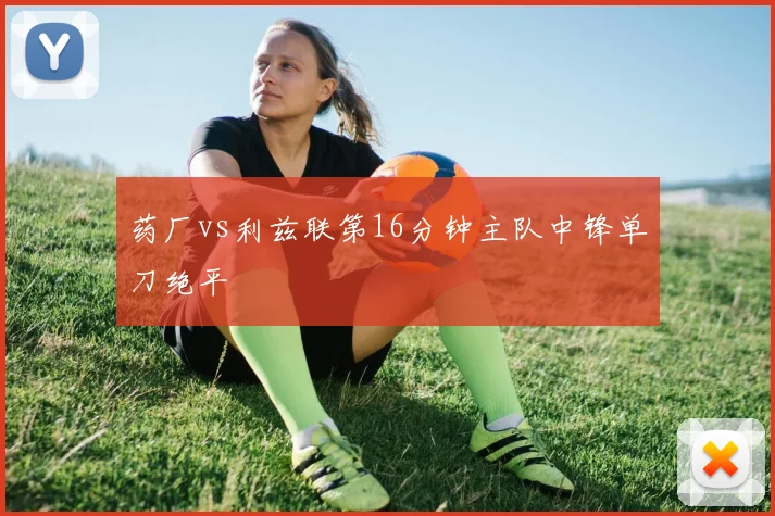 药厂vs利兹联第16分钟主队中锋单刀绝平