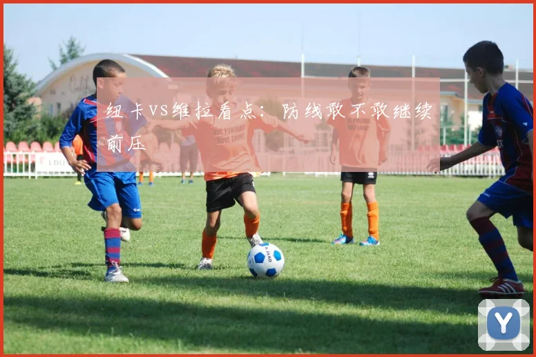 纽卡vs维拉看点:防线敢不敢继续前压