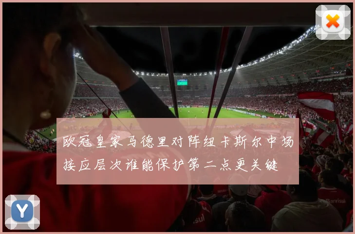 欧冠皇家马德里对阵纽卡斯尔中场接应层次谁能保护第二点更关键