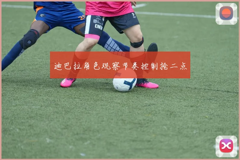 迪巴拉角色观察节奏控制抢二点