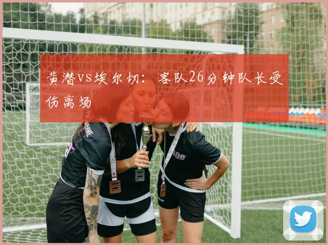 黄潜vs埃尔切：客队26分钟队长受伤离场