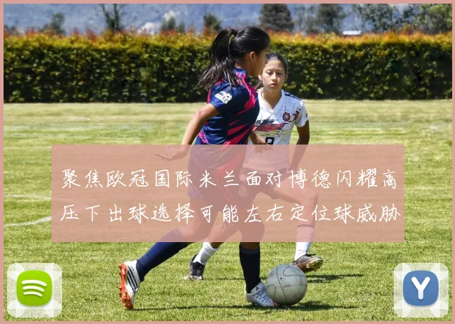 聚焦欧冠国际米兰面对博德闪耀高压下出球选择可能左右定位球威胁