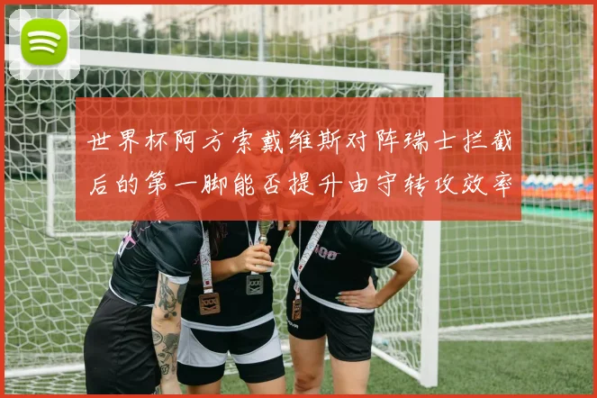 世界杯阿方索戴维斯对阵瑞士拦截后的第一脚能否提升由守转攻效率