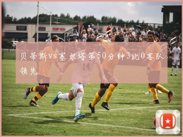贝蒂斯vs塞尔塔第50分钟3比0客队领先