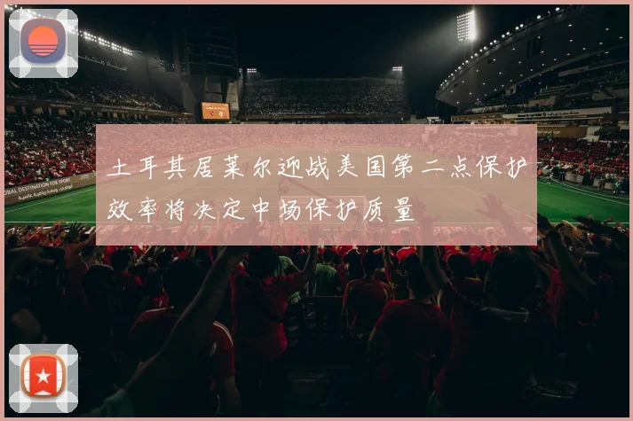 土耳其居莱尔迎战美国第二点保护效率将决定中场保护质量