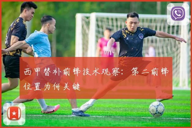 西甲替补前锋技术观察:第二前锋位置为何关键