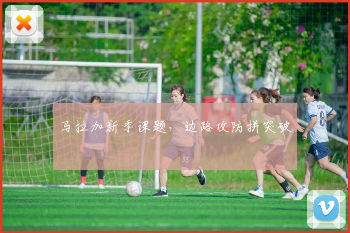 马拉加新季课题，边路攻防拼突破