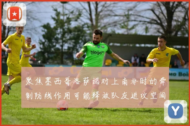 聚焦墨西哥洛萨诺对上南非时的牵制防线作用可能释放队友进攻空间