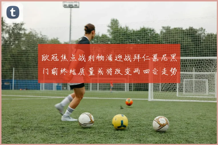欧冠焦点战利物浦迎战拜仁慕尼黑门前终结质量或将改变两回合走势