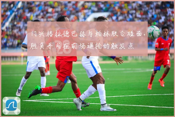 门兴格拉德巴赫与柏林联合碰面，胜负手或在前场逼抢的触发点